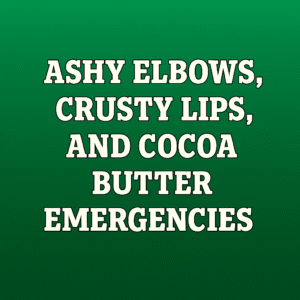 Ashy Elbows, Crusty Lips, and Cocoa Butter Emergencies