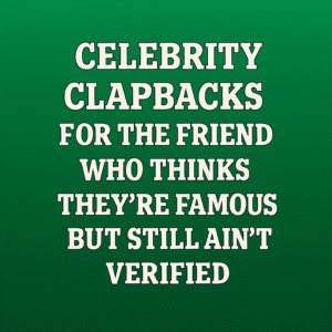 Celebrity Clapbacks for the Friend Who Thinks They’re Famous but Still Ain’t Verified